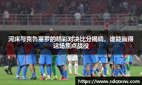 河床与克鲁塞罗的精彩对决比分揭晓，谁能赢得这场焦点战役