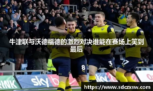 牛津联与沃德福德的激烈对决谁能在赛场上笑到最后