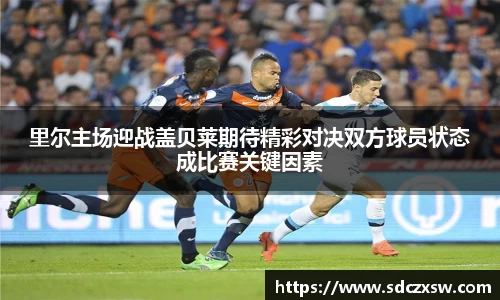 里尔主场迎战盖贝莱期待精彩对决双方球员状态成比赛关键因素