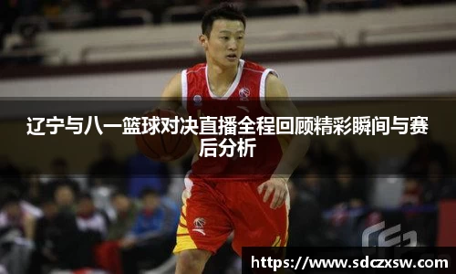辽宁与八一篮球对决直播全程回顾精彩瞬间与赛后分析