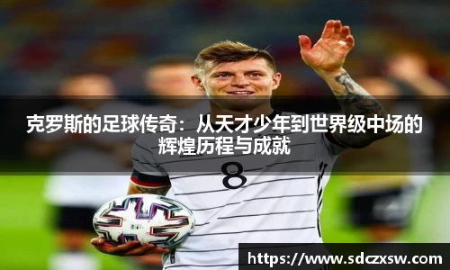 克罗斯的足球传奇：从天才少年到世界级中场的辉煌历程与成就