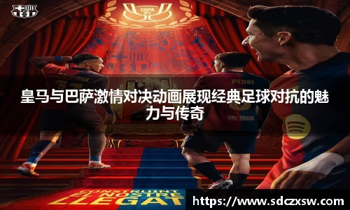 皇马与巴萨激情对决动画展现经典足球对抗的魅力与传奇