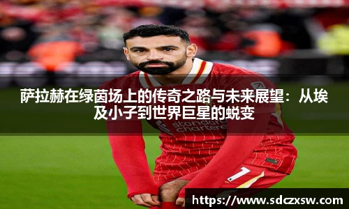 萨拉赫在绿茵场上的传奇之路与未来展望：从埃及小子到世界巨星的蜕变