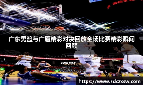 广东男篮与广厦精彩对决回放全场比赛精彩瞬间回顾