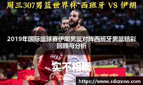 2019年国际篮球赛伊朗男篮对阵西班牙男篮精彩回顾与分析