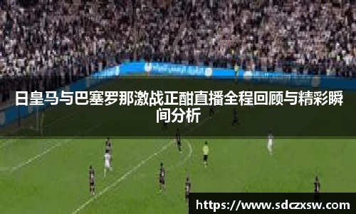 日皇马与巴塞罗那激战正酣直播全程回顾与精彩瞬间分析