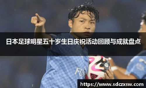 日本足球明星五十岁生日庆祝活动回顾与成就盘点