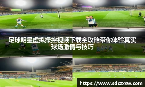 足球明星虚拟操控视频下载全攻略带你体验真实球场激情与技巧